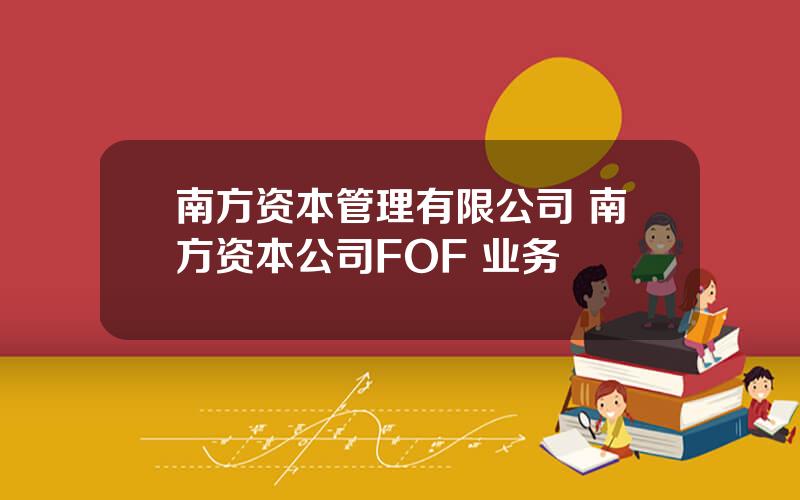 南方资本管理有限公司 南方资本公司FOF+业务